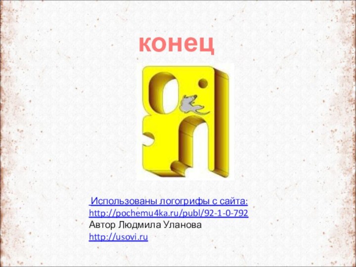 Использованы логогрифы с сайта: http://pochemu4ka.ru/publ/92-1-0-792 Автор Людмила Улановаhttp://usovi.ruконец