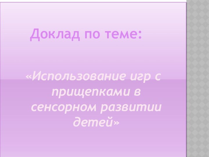 «Использование игр с прищепками в    сенсорном развитии детей»		Доклад по теме: