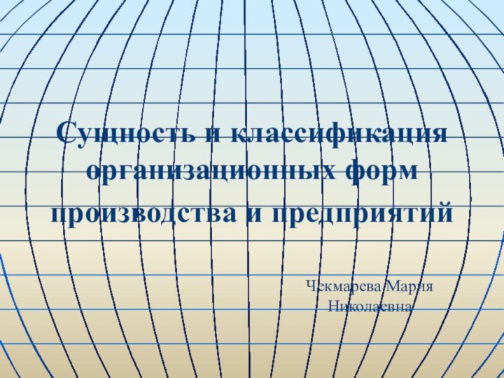 Сущность и классификация организационных форм производства и предприятийЧекмарева Мария Николаевна