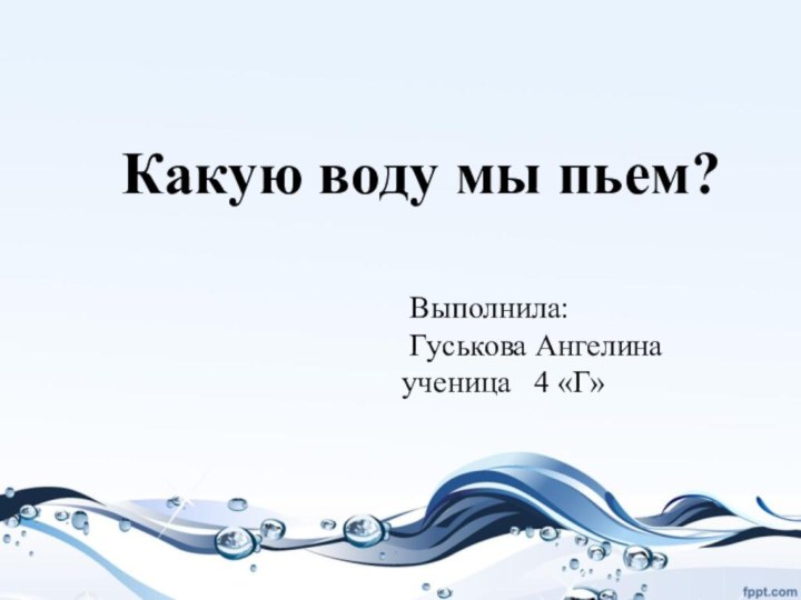 Какую воду мы пьем? Выполнила: Гуськова Ангелина ученица  4 «Г»