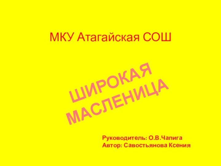 МКУ Атагайская СОШ ШИРОКАЯ МАСЛЕНИЦАРуководитель: О.В.ЧапигаАвтор: Савостьянова Ксения