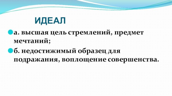 ИДЕАЛ а. высшая цель стремлений, предмет мечтаний;б. недостижимый образец для подражания, воплощение совершенства.