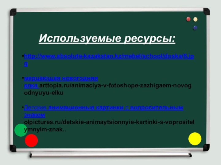 Используемые ресурсы:http://www.absolute-kazakstan.kz/mebel/school/doska/6.jpgмерцающая новогодняя елка arttopia.ru/animaciya-v-fotoshope-zazhigaem-novogodnyuyu-elkuДетские анимационные картинки с вопросительным знакомolpictures.ru/detskie-animaytsionnyie-kartinki-s-voprositelymnyim-znak..