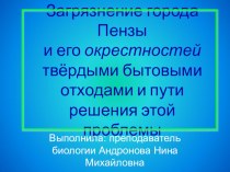 Презентация по экологии на тему: Загрязнение города Пензы и его окрестностей твёрдыми бытовыми отходами и пути решения этой проблемы