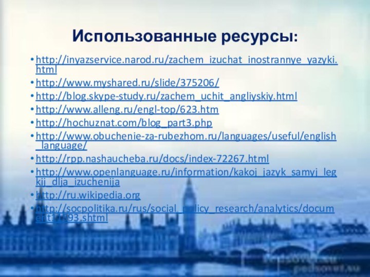 Использованные ресурсы:http://inyazservice.narod.ru/zachem_izuchat_inostrannye_yazyki.htmlhttp://www.myshared.ru/slide/375206/http://blog.skype-study.ru/zachem_uchit_angliyskiy.htmlhttp://www.alleng.ru/engl-top/623.htmhttp://hochuznat.com/blog_part3.phphttp://www.obuchenie-za-rubezhom.ru/languages/useful/english_language/http://rpp.nashaucheba.ru/docs/index-72267.htmlhttp://www.openlanguage.ru/information/kakoj_jazyk_samyj_legkij_dlja_izuchenijahttp://ru.wikipedia.orghttp://socpolitika.ru/rus/social_policy_research/analytics/document11593.shtml