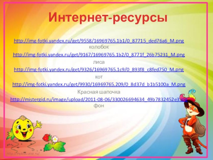 Интернет-ресурсыhttp://img-fotki.yandex.ru/get/9558/16969765.1b1/0_87715_ded76a6_M.png колобок http://img-fotki.yandex.ru/get/9167/16969765.1b2/0_8771f_26b75231_M.png лисаhttp://img-fotki.yandex.ru/get/9326/16969765.1c9/0_893f8_c8fed750_M.png котhttp://img-fotki.yandex.ru/get/9930/16969765.209/0_8d37d_b1b5100a_M.png Красная шапочкаhttp://mistergid.ru/image/upload/2011-08-06/330026694634_49b7832452e3.jpg фон