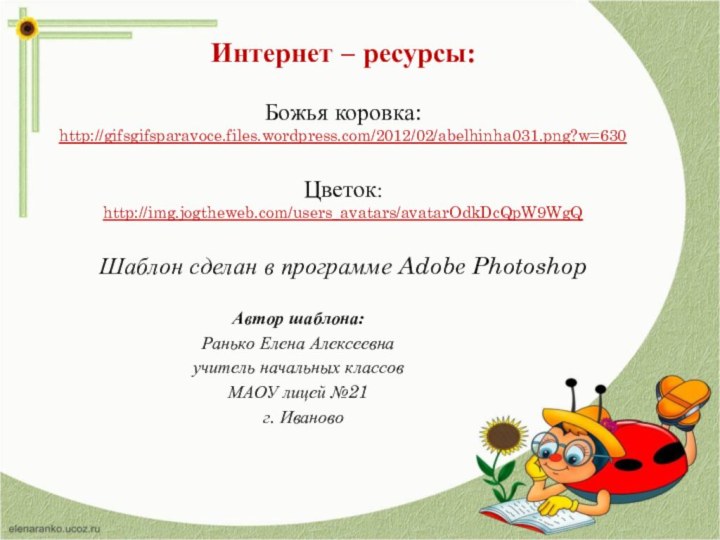 Интернет – ресурсы:Божья коровка:http://gifsgifsparavoce.files.wordpress.com/2012/02/abelhinha031.png?w=630 Цветок: http://img.jogtheweb.com/users_avatars/avatarOdkDcQpW9WgQ Шаблон сделан в программе Adobe Photoshop