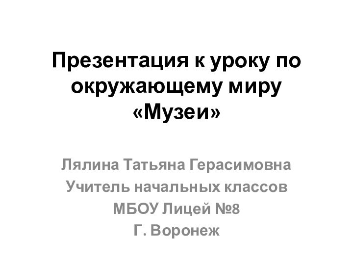 Презентация к уроку по окружающему миру «Музеи»Лялина Татьяна ГерасимовнаУчитель начальных классовМБОУ Лицей №8Г. Воронеж