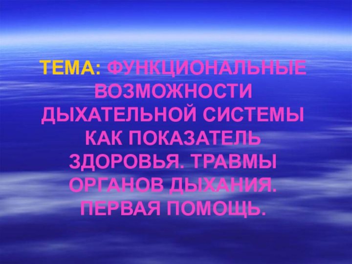 ТЕМА: ФУНКЦИОНАЛЬНЫЕ ВОЗМОЖНОСТИ ДЫХАТЕЛЬНОЙ СИСТЕМЫ КАК ПОКАЗАТЕЛЬ ЗДОРОВЬЯ. ТРАВМЫ ОРГАНОВ ДЫХАНИЯ. ПЕРВАЯ ПОМОЩЬ.