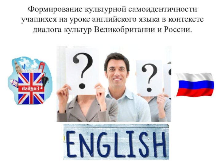 Формирование культурной самоидентичности учащихся на уроке английского языка в контексте диалога культур Великобритании и России.