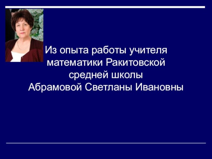 Из опыта работы учителя математики Ракитовской средней школы Абрамовой Светланы Ивановны