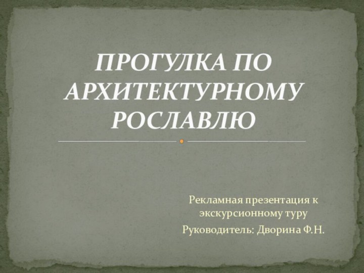 Рекламная презентация к экскурсионному туруРуководитель: Дворина Ф.Н.ПРОГУЛКА ПО АРХИТЕКТУРНОМУ РОСЛАВЛЮ