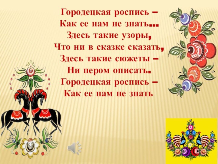 Городецкая роспись –Как ее нам не знать…Здесь такие узоры, Что ни в