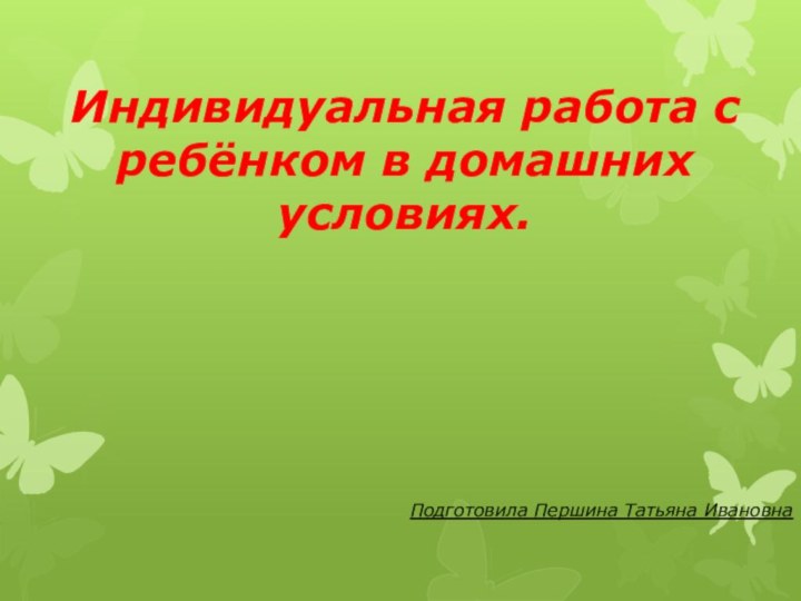 Индивидуальная работа с ребёнком в домашних условиях.Подготовила Першина Татьяна Ивановна