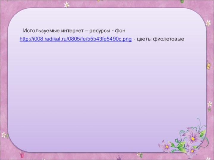 http://i008.radikal.ru/0805/fe/b5b43fe5490c.png - цветы фиолетовыеИспользуемые интернет – ресурсы - фон