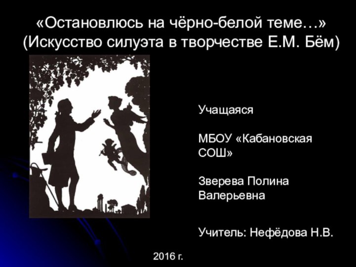 «Остановлюсь на чёрно-белой теме…» (Искусство силуэта в творчестве Е.М. Бём)Учащаяся  МБОУ