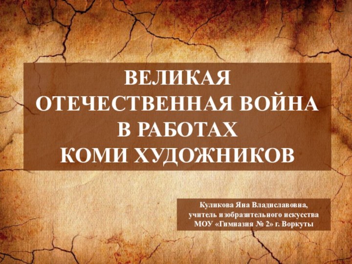 ВЕЛИКАЯ ОТЕЧЕСТВЕННАЯ ВОЙНА В РАБОТАХ КОМИ ХУДОЖНИКОВКуликова Яна Владиславовна, учитель изобразительного искусства