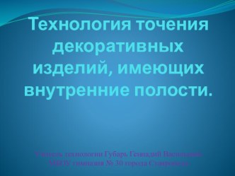 Презентация по технологии для 7 класса на тему:Технология точения декоративных изделий, имеющих внутренние полости.