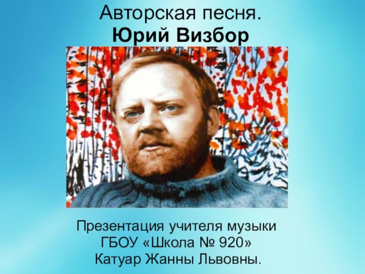 Авторская песня. Юрий ВизборПрезентация учителя музыки ГБОУ «Школа № 920» Катуар Жанны Львовны.