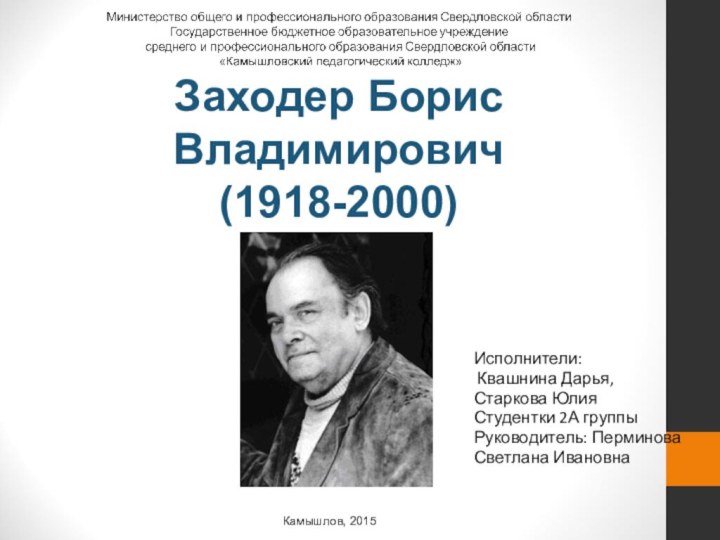 Заходер Борис Владимирович(1918-2000)Исполнители: Квашнина Дарья,Старкова ЮлияСтудентки 2А группыРуководитель: ПерминоваСветлана ИвановнаКамышлов, 2015