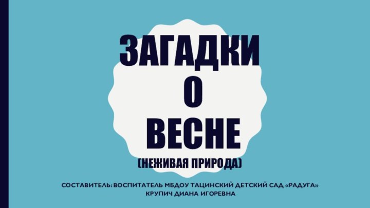 Загадки  о  весне (неживая природа) Составитель: воспитатель МБДОУ Тацинский детский