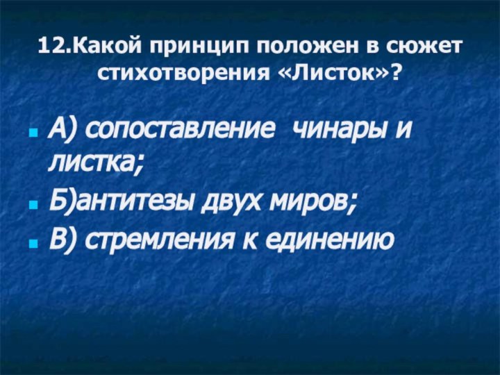 12.Какой принцип положен в сюжет стихотворения «Листок»?А) сопоставление чинары и листка;Б)антитезы двух миров;В) стремления к единению