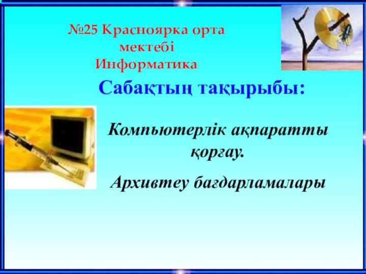 Компьютерлік ақпаратты қорғау.Архивтеу бағдарламаларыСабақтың тақырыбы:№25 Красноярка орта мектебіИнформатика