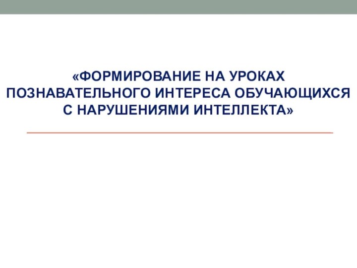 «ФОРМИРОВАНИЕ НА УРОКАХ ПОЗНАВАТЕЛЬНОГО ИНТЕРЕСА ОБУЧАЮЩИХСЯ С НАРУШЕНИЯМИ ИНТЕЛЛЕКТА»