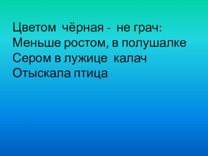 Цветом  чёрная -  не грач: Меньше ростом, в полушалке  Сером в лужице