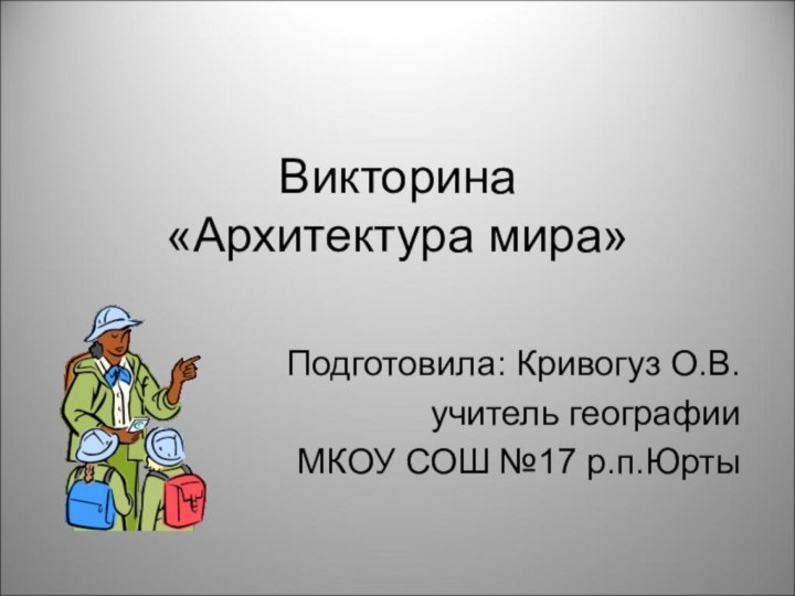 Викторина  «Архитектура мира»Подготовила: Кривогуз О.В.учитель географии МКОУ СОШ №17 р.п.Юрты