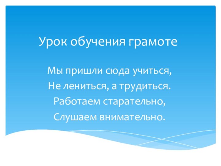 Урок обучения грамотеМы пришли сюда учиться,Не лениться, а трудиться.Работаем старательно, Слушаем внимательно.