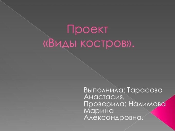 Проект  «Виды костров».Выполнила: Тарасова Анастасия. Проверила: Налимова Марина Александровна.