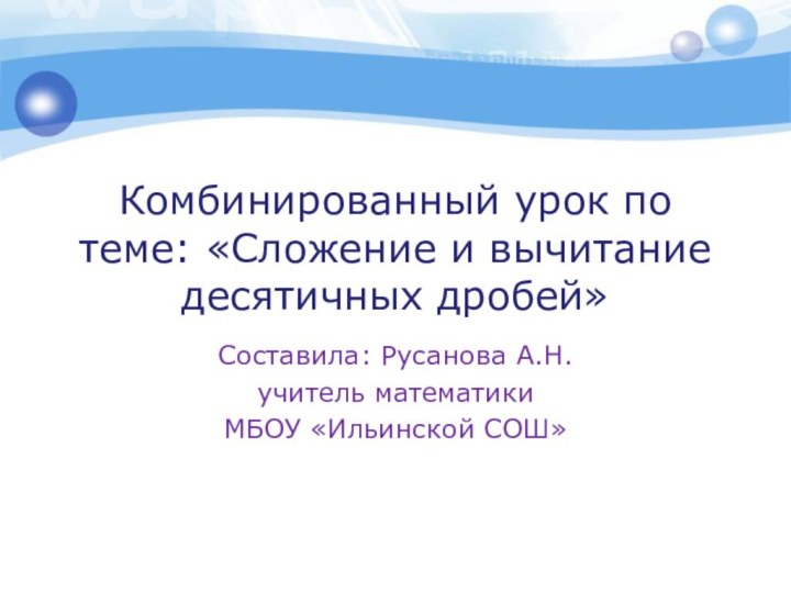 Комбинированный урок по теме: «Сложение и вычитание десятичных дробей»Составила: Русанова А.Н.учитель математикиМБОУ «Ильинской СОШ»