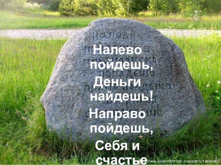 Налево пойдешь,Деньги найдешь!Направо пойдешь,Себя и счастье найдешь!