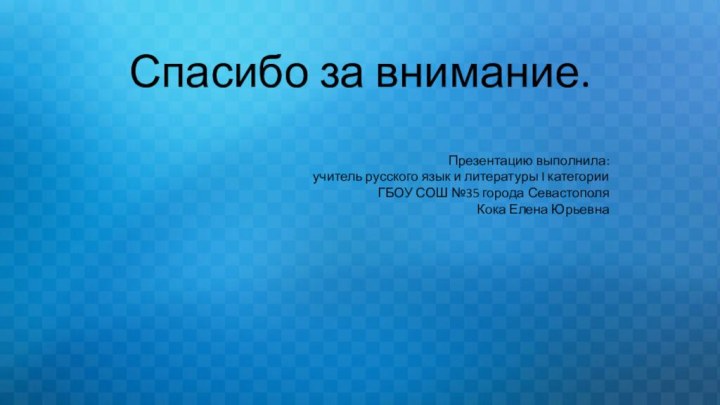 Спасибо за внимание.Презентацию выполнила:учитель русского язык и литературы I категорииГБОУ СОШ №35 города СевастополяКока Елена Юрьевна