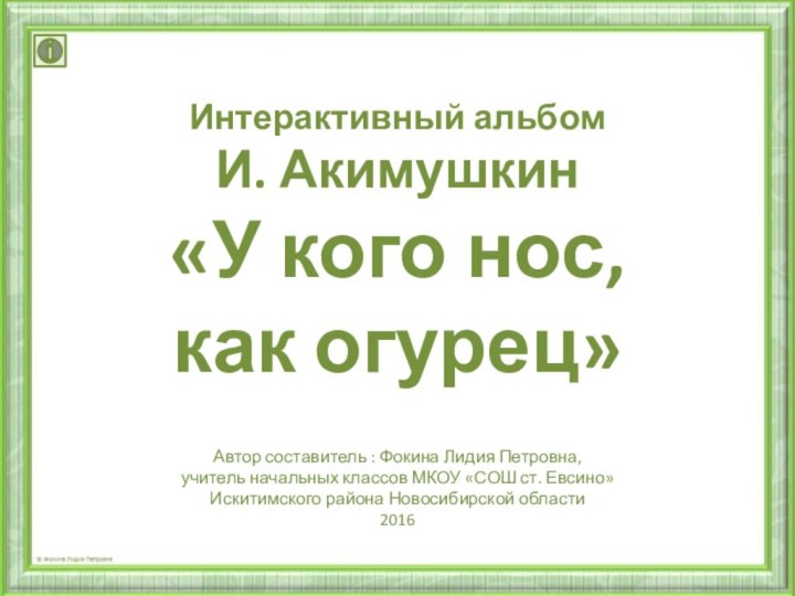 Интерактивный альбомИ. Акимушкин«У кого нос, как огурец»Автор составитель : Фокина Лидия Петровна,