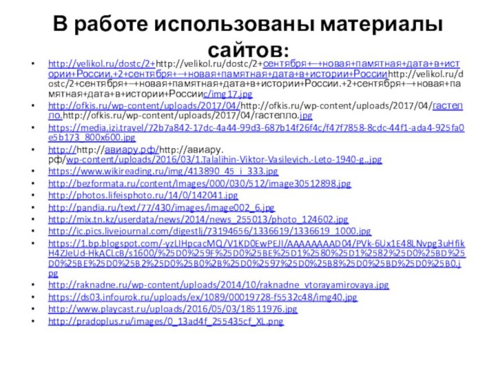 В работе использованы материалы сайтов: http://velikol.ru/dostc/2+http://velikol.ru/dostc/2+сентября+–+новая+памятная+дата+в+истории+России.+2+сентября+–+новая+памятная+дата+в+истории+Россииhttp://velikol.ru/dostc/2+сентября+–+новая+памятная+дата+в+истории+России.+2+сентября+–+новая+памятная+дата+в+истории+Россииc/img17.jpghttp://ofkis.ru/wp-content/uploads/2017/04/http://ofkis.ru/wp-content/uploads/2017/04/гастелло.http://ofkis.ru/wp-content/uploads/2017/04/гастелло.jpghttps://media.izi.travel/72b7a842-17dc-4a44-99d3-687b14f26f4c/f47f7858-8cdc-44f1-ada4-925fa0e5b173_800x600.jpghttp://http://авиару.рф/http://авиару.рф/wp-content/uploads/2016/03/1.Talalihin-Viktor-Vasilevich.-Leto-1940-g..jpghttps://www.wikireading.ru/img/413890_45_i_333.jpghttp://bezformata.ru/content/Images/000/030/512/image30512898.jpghttp://photos.lifeisphoto.ru/14/0/142041.jpghttp://pandia.ru/text/77/430/images/image002_6.jpghttp://mix.tn.kz/userdata/news/2014/news_255013/photo_124602.jpghttp://ic.pics.livejournal.com/digestlj/73194656/1336619/1336619_1000.jpghttps://1.bp.blogspot.com/-yzLIHpcacMQ/V1KD0EwPEJI/AAAAAAAAD04/PVk-6Ux1E48LNvpg3uHfikH4ZJeUd-HkACLcB/s1600/%25D0%259F%25D0%25BE%25D1%2580%25D1%2582%25D0%25BD%25D0%25BE%25D0%25B2%25D0%25B0%2B%25D0%2597%25D0%25B8%25D0%25BD%25D0%25B0.jpghttp://raknadne.ru/wp-content/uploads/2014/10/raknadne_vtorayamirovaya.jpghttps://ds03.infourok.ru/uploads/ex/1089/00019728-f5532c48/img40.jpghttp://www.playcast.ru/uploads/2016/05/03/18511976.jpghttp://pradoplus.ru/images/0_13ad4f_255435cf_XL.png