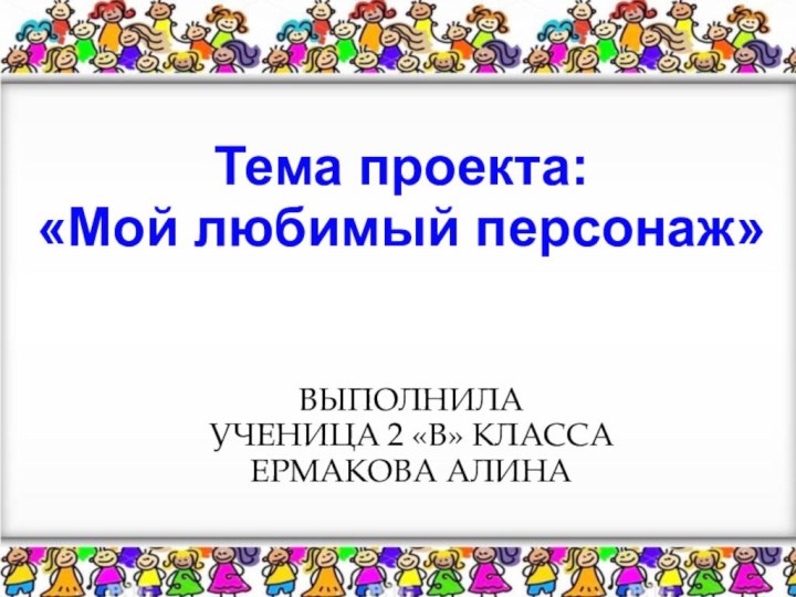 Тема проекта:«Мой любимый персонаж»ВЫПОЛНИЛАУЧЕНИЦА 2 «В» КЛАССАЕРМАКОВА АЛИНА