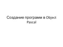 Презентация по информатике Создание программ в object Pascal(10 класс)