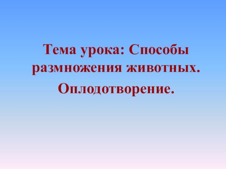 Тема урока: Способы размножения животных.Оплодотворение.