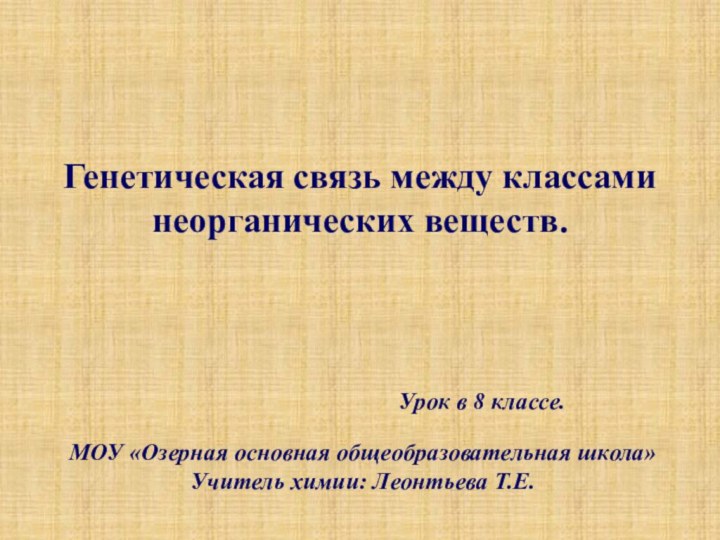 Генетическая связь между классами неорганических веществ.Урок в 8 классе.МОУ «Озерная основная общеобразовательная школа»Учитель химии: Леонтьева Т.Е.