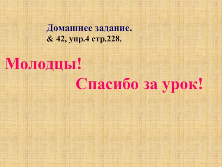 Молодцы!         Спасибо за урок!Домашнее задание.& 42, упр.4 стр.228.