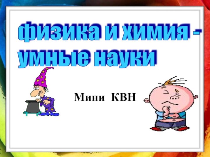 Мини КВНфизика и химия -  умные науки