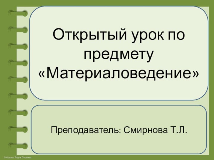 Открытый урок по предмету «Материаловедение»Преподаватель: Смирнова Т.Л.