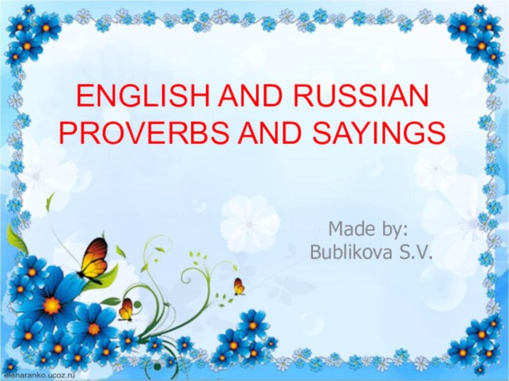 Made by: Bublikova S.V.ENGLISH AND RUSSIAN PROVERBS AND SAYINGS