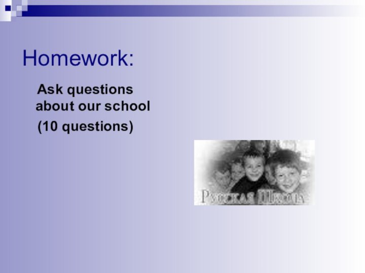 Homework:  Ask questions about our school   (10 questions)