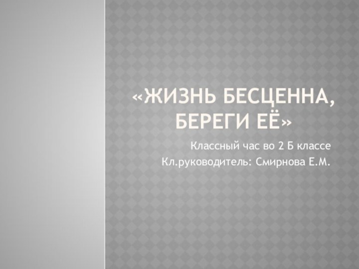 «Жизнь бесценна, береги её»Классный час во 2 Б классеКл.руководитель: Смирнова Е.М.