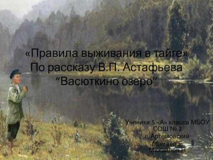 «Правила выживания в тайге»  По рассказу В.П. Астафьева “Васюткино озеро”Ученики 5