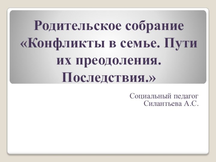 Родительское собрание «Конфликты в семье. Пути их преодоления. Последствия.»Социальный педагогСилантьева А.С.