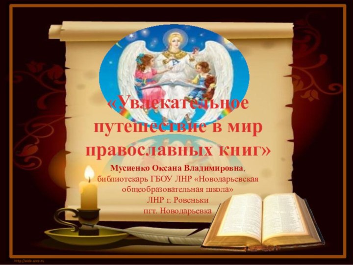 «Увлекательное путешествие в мир православных книг»http://aida.ucoz.ruМусиенко Оксана Владимировна,библиотекарь ГБОУ ЛНР «Новодарьевская общеобразовательная